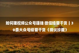 如何建视频公众号赚钱 微信经营干货丨30条大众号经营干货（提议珍藏）