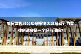 如何建视频公众号赚钱 大众号篇：自媒体创造会是一个好前程吗？