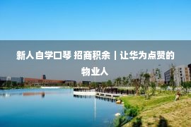 新人自学口琴 招商积余｜让华为点赞的物业人