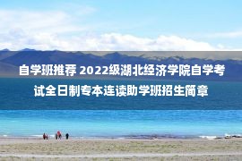 自学班推荐 2022级湖北经济学院自学考试全日制专本连读助学班招生简章