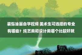 装饰油画自学视频 美术生可选择的专业有哪些？纯艺类和设计类哪个比较好就业？