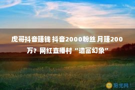 虎哥抖音赚钱 抖音2000粉丝 月赚200万？网红直播村“造富幻象”