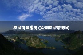 虎哥抖音赚钱 (抖音虎哥有钱吗)