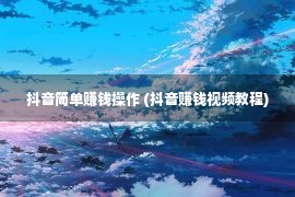 抖音简单赚钱操作 (抖音赚钱视频教程)