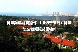 抖音简单赚钱操作 四川诺宁电商：抖音怎么做短视频赚钱？