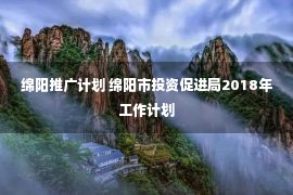 绵阳推广计划 绵阳市投资促进局2018年工作计划