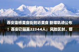 西安灞桥美食街附近美食 新增轨迹公布！西安已隔离22344人；风险区封、管控63617人；病例分布区域一览