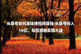 头条号如何发链接视频赚钱:头条号投入10亿，短视频掀百团大战