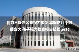 视力不好怎么查视力多少 掌握这几个数据含义 孩子视力检查报告轻松get！