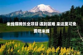 米线摆摊创业项目 遇到困难 来这里可免费吃米线