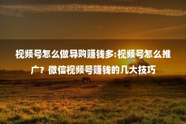 视频号怎么做导购赚钱多:视频号怎么推广？微信视频号赚钱的几大技巧