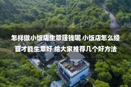 怎样做小饭店生意赚钱呢 小饭店怎么经营才能生意好 给大家推荐几个好方法