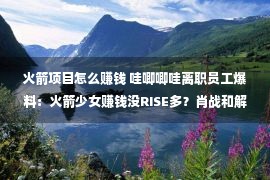 火箭项目怎么赚钱 哇唧唧哇离职员工爆料：火箭少女赚钱没RISE多？肖战和解内幕