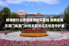 琼海做什么项目赚钱快又赚钱 海南琼海市潭门镇潭门村党支部书记王书茂守护美丽南海 带动群众致富（二十大代表风采）