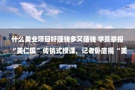 什么美业项目好赚钱多又赚钱 学员举报“美仁国”传销式授课，记者卧底揭“美仁国‘乱象