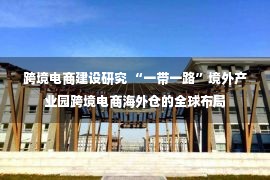 跨境电商建设研究 “一带一路”境外产业园跨境电商海外仓的全球布局