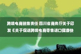 跨境电商销售责任 四川省商务厅关于印发《关于促进跨境电商零售进口健康快速发展的重点举措》的通知