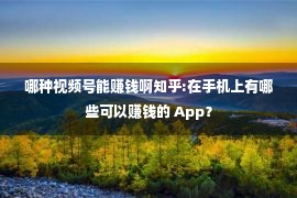 哪种视频号能赚钱啊知乎:在手机上有哪些可以赚钱的 App？