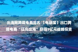 出海网跨境电商排名 【电融宝】出口跨境电商“征鸟出海”获得1亿元战略投资