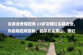 女友去世短视频 23岁女网红车祸去世，为拍短视频涨粉，骑摩托车跑山，想红不要命