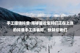 手工赚钱抖音:揭秘最近宝妈们正在上当的抖音手工活骗局，快转给她们