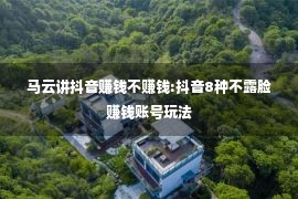 马云讲抖音赚钱不赚钱:抖音8种不露脸赚钱账号玩法