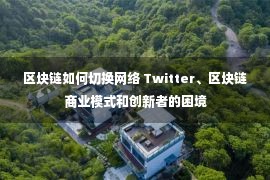 区块链如何切换网络 Twitter、区块链商业模式和创新者的困境