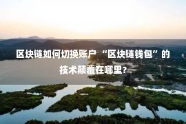 区块链如何切换账户 “区块链钱包”的技术颠覆在哪里？