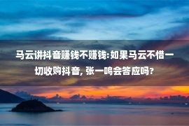 马云讲抖音赚钱不赚钱:如果马云不惜一切收购抖音, 张一鸣会答应吗?