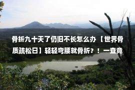 骨折九十天了仍旧不长怎么办 【世界骨质疏松日】轻轻弯腰就骨折？！一查竟是骨质疏松症！得了这种病切莫大意！