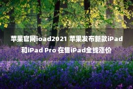 苹果官网ioad2021 苹果发布新款iPad和iPad Pro 在售iPad全线涨价