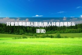 抖音直播教新人赚钱(新人抖音直播怎么赚钱)