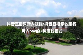 抖音直播教新人赚钱:抖音直播怎么赚钱 月入5W的2种赚钱模式