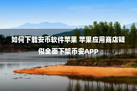 如何下载安币软件苹果 苹果应用商店疑似全面下架币安APP