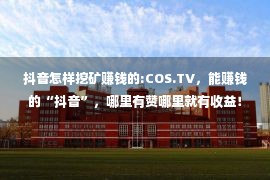 抖音怎样挖矿赚钱的:COS.TV，能赚钱的“抖音”，哪里有赞哪里就有收益！