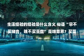 生活经验的经验是什么含义 俗语“早不买猪肉，晚不买豆腐”是啥意思？买菜也有讲究？