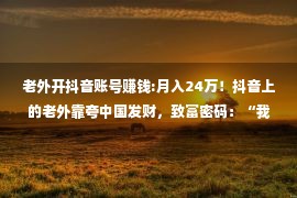 老外开抖音账号赚钱:月入24万！抖音上的老外靠夸中国发财，致富密码：“我爱中国！”