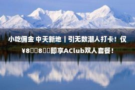 小吃佣金 中天新地｜引无数潮人打卡！仅¥8⃣️8⃣️即享AClub双人套餐！