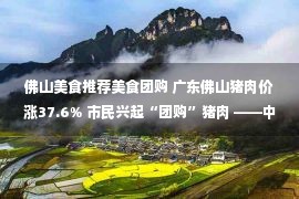 佛山美食推荐美食团购 广东佛山猪肉价涨37.6% 市民兴起“团购”猪肉 ——中新网