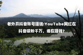 老外开抖音账号赚钱:YouTube网红在抖音吸粉千万，谁在赚钱？