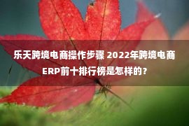 乐天跨境电商操作步骤 2022年跨境电商ERP前十排行榜是怎样的？