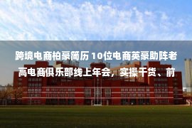 跨境电商柏豪简历 10位电商英豪助阵老高电商俱乐部线上年会，实操干货、前沿玩法层出不穷