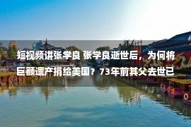 短视频讲张学良 张学良逝世后，为何将巨额遗产捐给美国？73年前其父去世已有预示