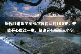 短视频讲张学良 张学良能活到100岁，并能开心度过一生，秘诀只有短短三个字！