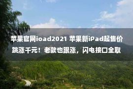 苹果官网ioad2021 苹果新iPad起售价跳涨千元！老款也跟涨，闪电接口全取消