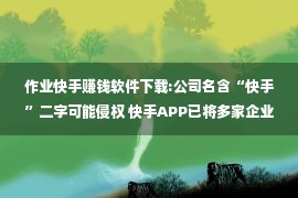 作业快手赚钱软件下载:公司名含“快手”二字可能侵权 快手APP已将多家企业告上法庭