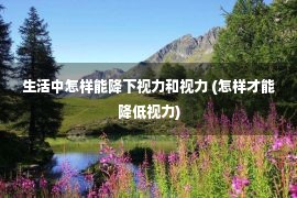 生活中怎样能降下视力和视力 (怎样才能降低视力)