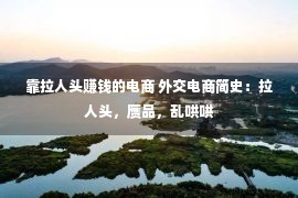 靠拉人头赚钱的电商 外交电商简史：拉人头，赝品，乱哄哄