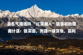 卖名气赚钱吗 “红顶商人”胡雪岩的营商计谋：做买卖，先赚一律货色，赢利没有难