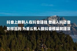 抖音上教别人在抖音赚钱 普遍人抖动音怎样赢利 为甚么有人做抖音根基就赚没有到钱？